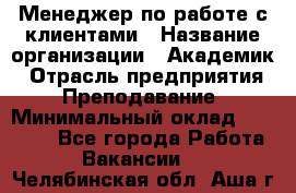 Менеджер по работе с клиентами › Название организации ­ Академик › Отрасль предприятия ­ Преподавание › Минимальный оклад ­ 30 000 - Все города Работа » Вакансии   . Челябинская обл.,Аша г.